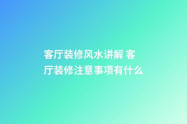 客厅装修风水讲解 客厅装修注意事项有什么